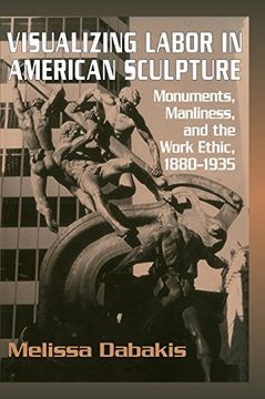 portada Visualizing Labor in American Sculpture Hardback: Monuments, Manliness, and the Work Ethic, 1880-1935 (Cambridge Studies in American Visual Culture) (en Inglés)