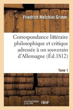 portada Correspondance Littéraire Philosophique Et Critique Adressée À Un Souverain d'Allemagne Tome 1: Depuis 1770 Jusqu'en 1782 (en Francés)