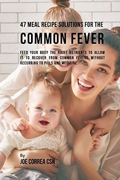 portada 47 Meal Recipe Solutions for the Common Fever: Feed Your Body the Right Nutrients to Allow it to Recover From Common Fevers Without Recurring to Pills and Medicine (in English)