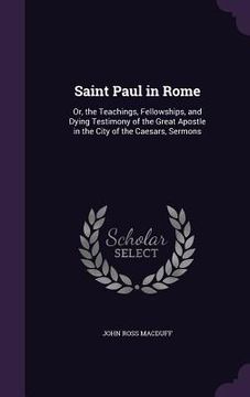 portada Saint Paul in Rome: Or, the Teachings, Fellowships, and Dying Testimony of the Great Apostle in the City of the Caesars, Sermons (en Inglés)