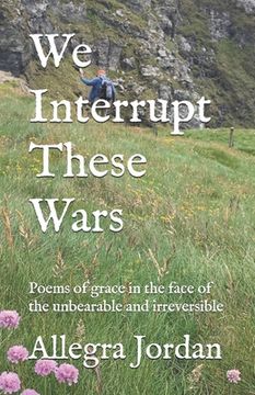 portada We Interrupt These Wars: Poems of grace in the face of the unbearable and irreversible (en Inglés)