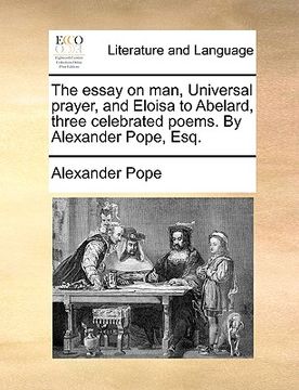 portada the essay on man, universal prayer, and eloisa to abelard, three celebrated poems. by alexander pope, esq. (en Inglés)