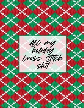 portada All My Holiday Cross Stitch Shit: Cross Stitchers Journal DIY Crafters Hobbyists Pattern Lovers Collectibles Gift For Crafters Birthday Teens Adults H (en Inglés)