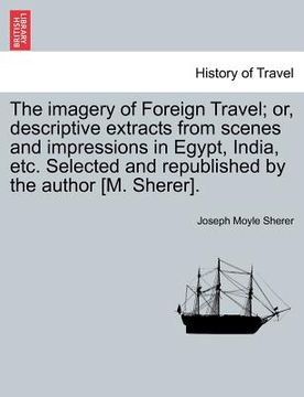 portada the imagery of foreign travel; or, descriptive extracts from scenes and impressions in egypt, india, etc. selected and republished by the author [m. s (en Inglés)