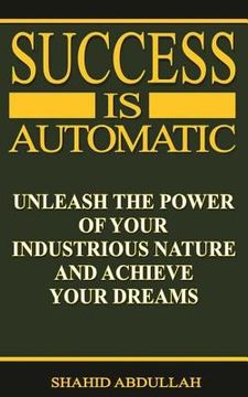 portada Success Is Automatic: Unleash the Power of Your Industrious Nature and Achieve Your Dreams (en Inglés)
