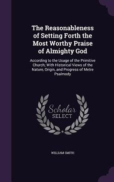 portada The Reasonableness of Setting Forth the Most Worthy Praise of Almighty God: According to the Usage of the Primitive Church; With Historical Views of t (in English)