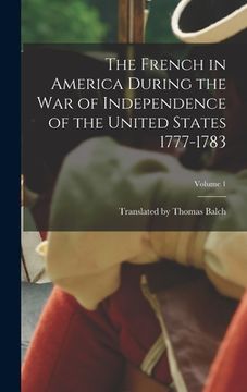 portada The French in America During the War of Independence of the United States 1777-1783; Volume 1 (en Inglés)
