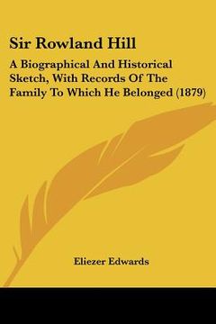 portada sir rowland hill: a biographical and historical sketch, with records of the family to which he belonged (1879) (en Inglés)