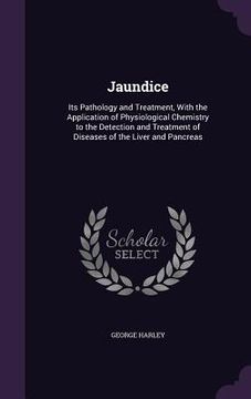 portada Jaundice: Its Pathology and Treatment, With the Application of Physiological Chemistry to the Detection and Treatment of Disease (in English)
