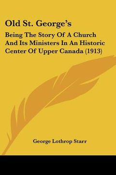 portada old st. george's: being the story of a church and its ministers in an historic center of upper canada (1913) (en Inglés)