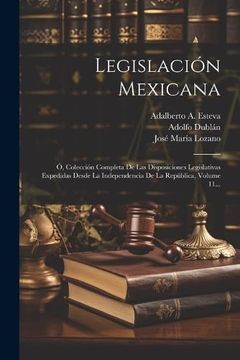 portada Legislación Mexicana: Ó, Colección Completa de las Disposiciones Legislativas Expedidas Desde la Independencia de la República, Volume 11.