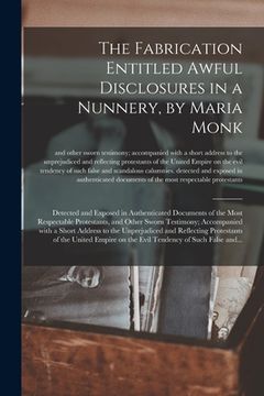 portada The Fabrication Entitled Awful Disclosures in a Nunnery, by Maria Monk [microform]: Detected and Exposed in Authenticated Documents of the Most Respec