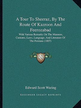 portada a tour to sheeraz, by the route of kazroon and feerozabad a tour to sheeraz, by the route of kazroon and feerozabad: with various remarks on the man (en Inglés)