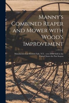 portada Manny's Combined Reaper and Mower With Wood's Improvement: Manufactured at Hoosick Falls, N.Y.: Over 8000 Sold in the United States the Past Season (en Inglés)