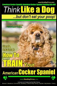 portada American Cocker Spaniel, American Cocker Spaniel Training AAA AKC: Think Like a Dog But Don't Eat Your Poop! American Cocker Spaniel Breed Expert Trai (in English)