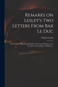 portada Remarks on Lesley's Two Letters From Bar Le Duc: the First to a High-flying Member of the Last Parliament, the Second to the Lord Bp. of Salisbury .. (en Inglés)