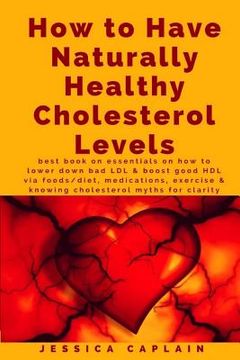 portada How to Have Naturally Healthy Cholesterol Levels: the best book on essentials on how to lower bad LDL & boost good HDL via foods/diet, medications, ex (en Inglés)