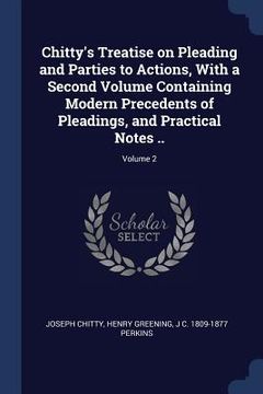 portada Chitty's Treatise on Pleading and Parties to Actions, With a Second Volume Containing Modern Precedents of Pleadings, and Practical Notes ..; Volume 2