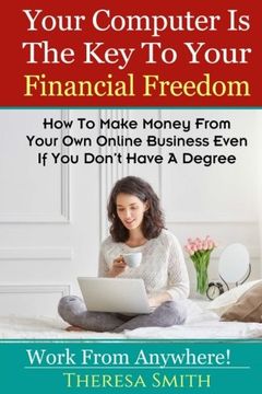 portada Your Computer Is The Key To Your Financial Freedom: How To Make Money From Your Own Online Business Even If You Don’t Have A Degree