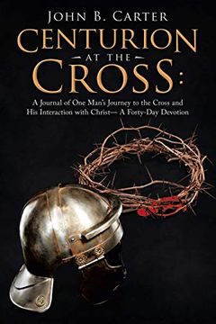 portada Centurion at the Cross: A Journal of one Man’S Journey to the Cross and his Interaction With Christ— a Forty-Day Devotion (en Inglés)