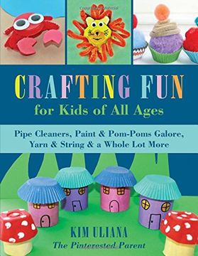 portada Crafting Fun for Kids of All Ages: Pipe Cleaners, Paint & Pom-Poms Galore, Yarn & String & a Whole Lot More (in English)