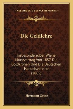 portada Die Geldlehre: Insbesondere, Der Wiener Munzvertrag Von 1857, Die Goldkronen Und Die Deutschen Handelsvereine (1865) (en Alemán)