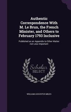 portada Authentic Correspondence With M. Le Brun, the French Minister, and Others to February 1793 Inclusive: Published as an Appendix to Other Matter not Les (en Inglés)