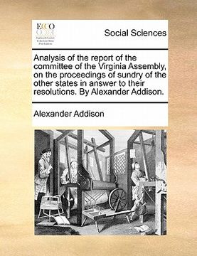portada analysis of the report of the committee of the virginia assembly, on the proceedings of sundry of the other states in answer to their resolutions. by (en Inglés)