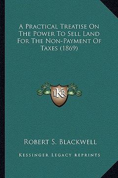 portada a practical treatise on the power to sell land for the non-payment of taxes (1869) (en Inglés)