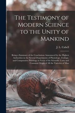 portada The Testimony of Modern Science to the Unity of Mankind: Being a Summary of the Conclusions Announced by the Highest Authorities in the Several Depart (en Inglés)