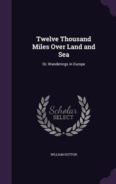 portada Twelve Thousand Miles Over Land and Sea: Or, Wanderings in Europe (en Inglés)