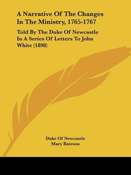 portada a narrative of the changes in the ministry, 1765-1767: told by the duke of newcastle in a series of letters to john white (1898) (en Inglés)
