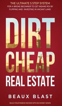 portada Dirt Cheap Real Estate: The Ultimate 5 Step System for a Broke Beginner to get INSANE ROI by Flipping and Investing in Vacant Land Build your (en Inglés)