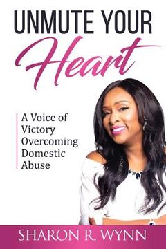 portada Unmute Your Heart: A Voice of Victory Overcoming Domestic Abuse (en Inglés)