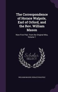 portada The Correspondence of Horace Walpole, Earl of Orford, and the Rev. William Mason: Now First Pub. From the Original Mss, Volume 1