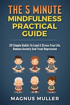 portada The 5 Minute Mindfulness Practical Guide: 20 Simple Habits to Lead a Stress Free Life, Reduce Anxiety and Treat Depression (en Inglés)
