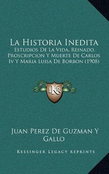 portada La Historia Inedita: Estudios de la Vida, Reinado, Proscripcion y Muerte de Carlos iv y Maria Luisa de Borbon (1908)