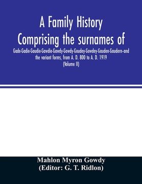 portada A family history comprising the surnames of Gade-Gadie-Gaudie-Gawdie-Gawdy-Gowdy-Goudey-Gowdey-Gauden-Gaudern-and the variant forms, from A. D. 800 to (en Inglés)