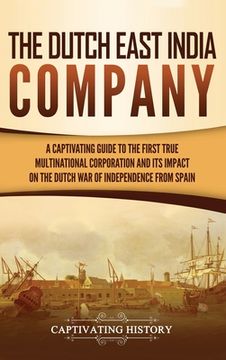 portada The Dutch East India Company: A Captivating Guide to the First True Multinational Corporation and its Impact on the Dutch war of Independence From Spain (en Inglés)