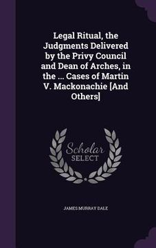 portada Legal Ritual, the Judgments Delivered by the Privy Council and Dean of Arches, in the ... Cases of Martin V. Mackonachie [And Others] (en Inglés)