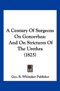 portada a century of surgeons on gonorrhea: and on strictures of the urethra (1825) (en Inglés)