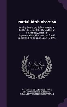portada Partial-birth Abortion: Hearing Before the Subcommittee on the Constitution of the Committee on the Judiciary, House of Representatives, One H (en Inglés)