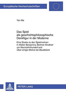 Das Spiel als Geschichtsphilosophische Denkfigur in der Moderne: Eine Studie zu den Spielmotiven in Walter Benjamins "Berliner Kindheit um. Universitaires Européennes) (en Alemán)