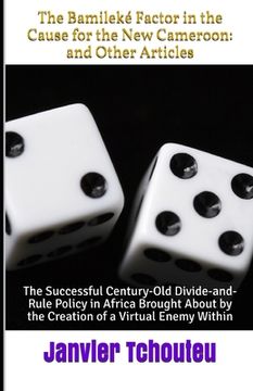 portada The Bamileké Factor in the Cause for the New Cameroon: and Other Articles: The Successful Century-Old Divide-and-Rule Policy in Africa Brought About b (in English)