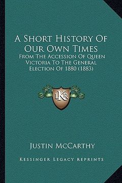 portada a short history of our own times: from the accession of queen victoria to the general election of 1880 (1883) (en Inglés)