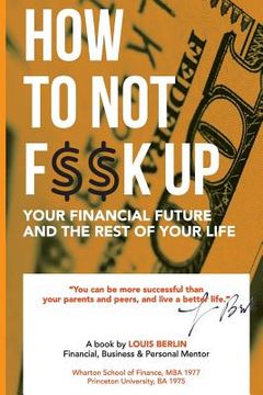 portada How to Not F$$k Up Your Financial Future, and the Rest of Your Life (en Inglés)