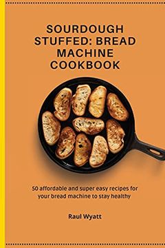 portada Sourdough Stuffed: Bread Machine Cookbook: 50 Affordable and Super Easy Recipes for Your Bread Machine to Stay Healthy 