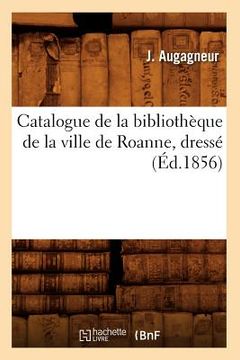 portada Catalogue de la Bibliothèque de la Ville de Roanne, Dressé (Éd.1856) (en Francés)