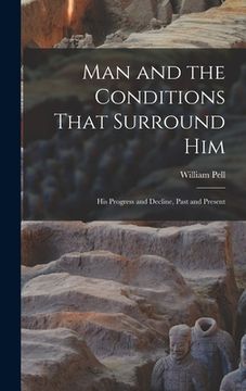 portada Man and the Conditions That Surround Him: His Progress and Decline, Past and Present (en Inglés)