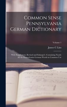 portada Common Sense Pennsylvania German Dictionary: With Supplement, Revised and Enlarged; Containing Nearly all the Pennsylvania German Words in Common Use; (en Inglés)
